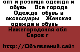  опт и розница одежда и обувь  - Все города Одежда, обувь и аксессуары » Женская одежда и обувь   . Нижегородская обл.,Саров г.